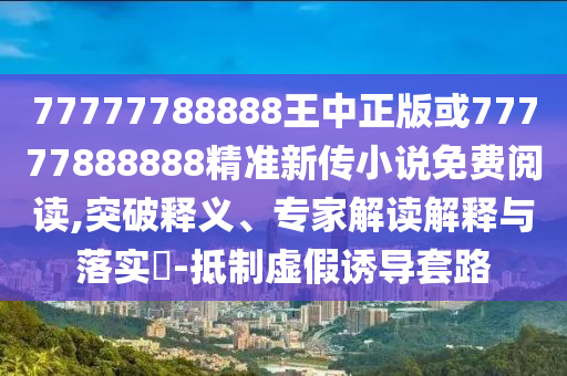 77777788888王中正版或77777888888精準(zhǔn)新傳小說免費(fèi)閱讀,突破釋義、專家解讀解釋與落實(shí)?-抵制虛假誘導(dǎo)套路